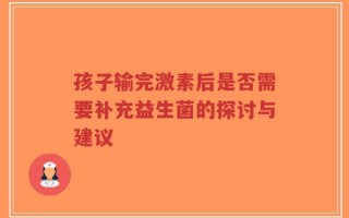 孩子输完激素后是否需要补充益生菌的探讨与建议
