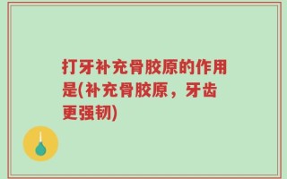 打牙补充骨胶原的作用是(补充骨胶原，牙齿更强韧)