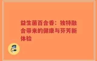 益生菌百合香：独特融合带来的健康与芬芳新体验