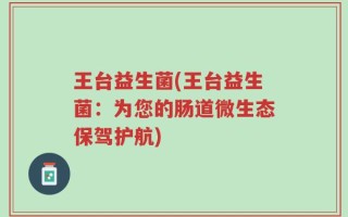 王台益生菌(王台益生菌：为您的肠道微生态保驾护航)