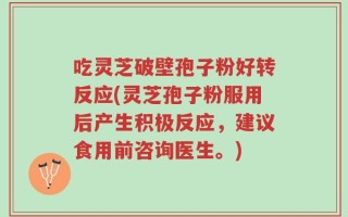 吃灵芝破壁孢子粉好转反应(灵芝孢子粉服用后产生积极反应，建议食用前咨询医生。)