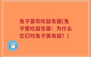 兔子喜欢吃益生菌(兔子爱吃益生菌：为什么它们对兔子很有益？)