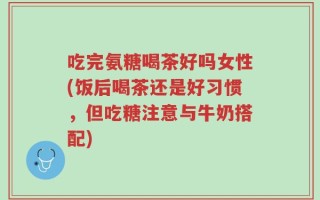 吃完氨糖喝茶好吗女性(饭后喝茶还是好习惯，但吃糖注意与牛奶搭配)