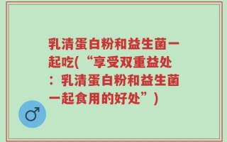 乳清蛋白粉和益生菌一起吃(“享受双重益处：乳清蛋白粉和益生菌一起食用的好处”)