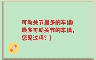 可动关节最多的车模(最多可动关节的车模，您见过吗？)