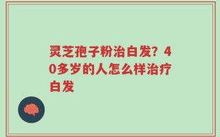 灵芝孢子粉治白发？40多岁的人怎么样治疗白发