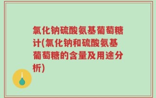 氯化钠硫酸氨基葡萄糖计(氯化钠和硫酸氨基葡萄糖的含量及用途分析)