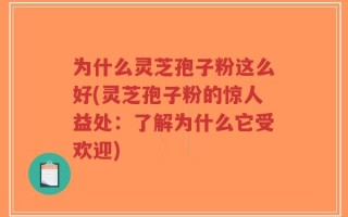 为什么灵芝孢子粉这么好(灵芝孢子粉的惊人益处：了解为什么它受欢迎)
