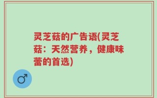 灵芝菇的广告语(灵芝菇：天然营养，健康味蕾的首选)