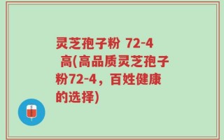 灵芝孢子粉 72-4 高(高品质灵芝孢子粉72-4，百姓健康的选择)