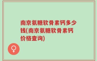 南京氨糖软骨素钙多少钱(南京氨糖软骨素钙价格查询)