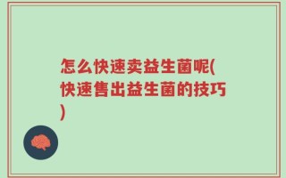 怎么快速卖益生菌呢(快速售出益生菌的技巧)