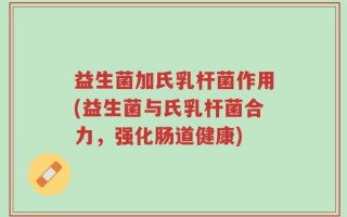 益生菌加氏乳杆菌作用(益生菌与氏乳杆菌合力，强化肠道健康)