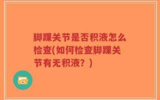 脚踝关节是否积液怎么检查(如何检查脚踝关节有无积液？)
