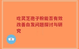 吃灵芝孢子粉能否有效改善白发问题探讨与研究