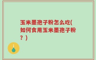 玉米墨孢子粉怎么吃(如何食用玉米墨孢子粉？)