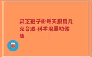 灵芝孢子粉每天服用几克合适 科学用量助健康