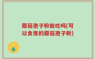 蘑菇孢子粉能吃吗(可以食用的蘑菇孢子粉)