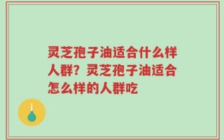 灵芝孢子油适合什么样人群？灵芝孢子油适合怎么样的人群吃
