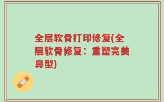 全层软骨打印修复(全层软骨修复：重塑完美鼻型)
