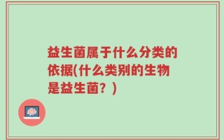 益生菌属于什么分类的依据(什么类别的生物是益生菌？)