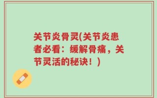 关节炎骨灵(关节炎患者必看：缓解骨痛，关节灵活的秘诀！)