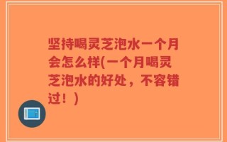 坚持喝灵芝泡水一个月会怎么样(一个月喝灵芝泡水的好处，不容错过！)