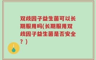 双歧因子益生菌可以长期服用吗(长期服用双歧因子益生菌是否安全？)