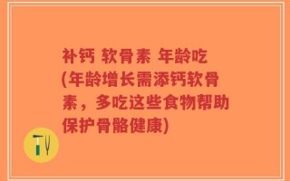 补钙 软骨素 年龄吃(年龄增长需添钙软骨素，多吃这些食物帮助保护骨骼健康)