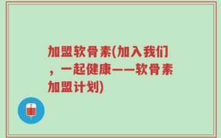 加盟软骨素(加入我们，一起健康——软骨素加盟计划)