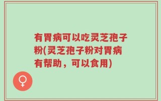 有胃病可以吃灵芝孢子粉(灵芝孢子粉对胃病有帮助，可以食用)