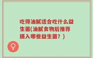 吃得油腻适合吃什么益生菌(油腻食物后推荐摄入哪些益生菌？)