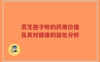 灵芝孢子粉的药用价值及其对健康的益处分析