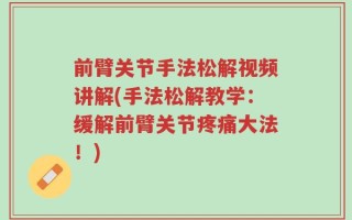 前臂关节手法松解视频讲解(手法松解教学：缓解前臂关节疼痛大法！)