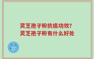 灵芝孢子粉抗癌功效？灵芝孢子粉有什么好处