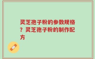 灵芝孢子粉的参数规格？灵芝孢子粉的制作配方