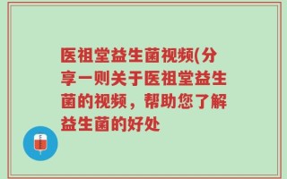 医祖堂益生菌视频(分享一则关于医祖堂益生菌的视频，帮助您了解益生菌的好处