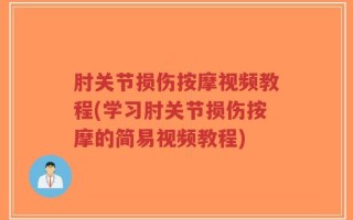 肘关节损伤按摩视频教程(学习肘关节损伤按摩的简易视频教程)