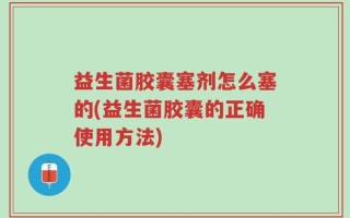 益生菌胶囊塞剂怎么塞的(益生菌胶囊的正确使用方法)