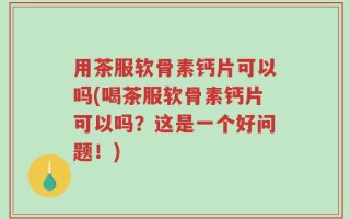 用茶服软骨素钙片可以吗(喝茶服软骨素钙片可以吗？这是一个好问题！)