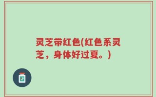 灵芝带红色(红色系灵芝，身体好过夏。)
