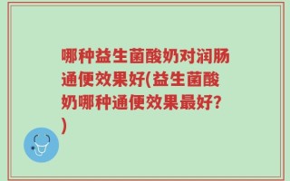 哪种益生菌酸奶对润肠通便效果好(益生菌酸奶哪种通便效果最好？)