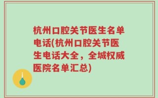 杭州口腔关节医生名单电话(杭州口腔关节医生电话大全，全城权威医院名单汇总)