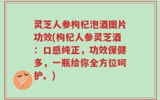灵芝人参枸杞泡酒图片功效(枸杞人参灵芝酒：口感纯正，功效保健多，一瓶给你全方位呵护。)