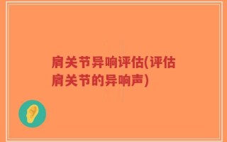 肩关节异响评估(评估肩关节的异响声)