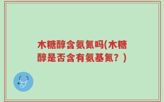 木糖醇含氨氮吗(木糖醇是否含有氨基氮？)