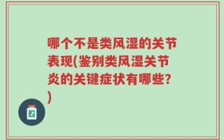 哪个不是类风湿的关节表现(鉴别类风湿关节炎的关键症状有哪些？)