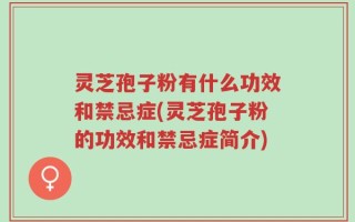 灵芝孢子粉有什么功效和禁忌症(灵芝孢子粉的功效和禁忌症简介)