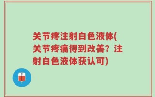 关节疼注射白色液体(关节疼痛得到改善？注射白色液体获认可)