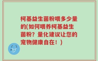 柯基益生菌粉喂多少量的(如何喂养柯基益生菌粉？量化建议让您的宠物健康自在！)